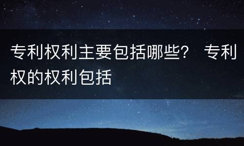 专利权利主要包括哪些？ 专利权的权利包括