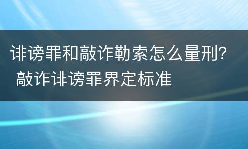 诽谤罪和敲诈勒索怎么量刑？ 敲诈诽谤罪界定标准