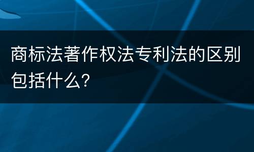 商标法著作权法专利法的区别包括什么？