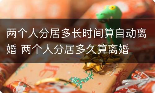 两个人分居多长时间算自动离婚 两个人分居多久算离婚