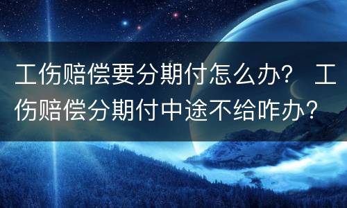 工伤赔偿要分期付怎么办？ 工伤赔偿分期付中途不给咋办?