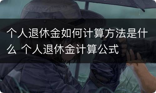个人退休金如何计算方法是什么 个人退休金计算公式
