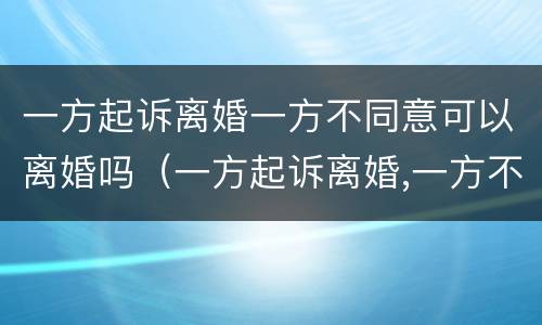 一方起诉离婚一方不同意可以离婚吗（一方起诉离婚,一方不同意怎么办）