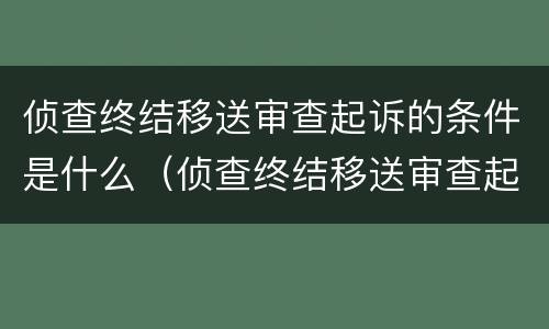 侦查终结移送审查起诉的条件是什么（侦查终结移送审查起诉的条件是什么意思）