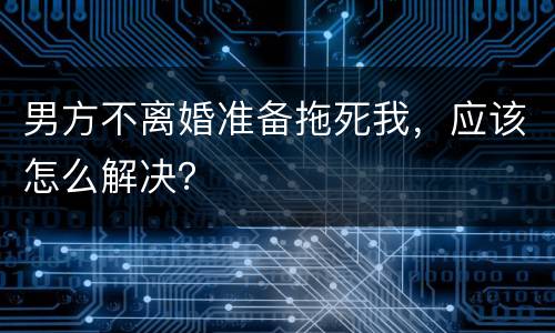 男方不离婚准备拖死我，应该怎么解决？