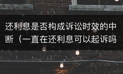 还利息是否构成诉讼时效的中断（一直在还利息可以起诉吗）