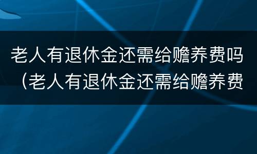 老人有退休金还需给赡养费吗（老人有退休金还需给赡养费吗）