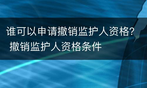 谁可以申请撤销监护人资格？ 撤销监护人资格条件