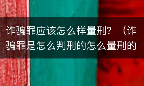 诈骗罪应该怎么样量刑？（诈骗罪是怎么判刑的怎么量刑的）