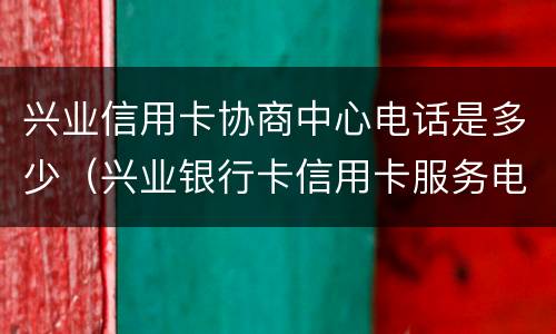 兴业信用卡协商中心电话是多少（兴业银行卡信用卡服务电话）