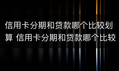 信用卡分期和贷款哪个比较划算 信用卡分期和贷款哪个比较划算2021