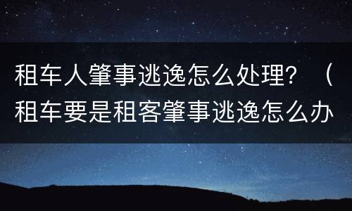租车人肇事逃逸怎么处理？（租车要是租客肇事逃逸怎么办）