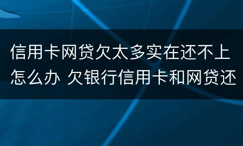 信用卡网贷欠太多实在还不上怎么办 欠银行信用卡和网贷还不上怎么办