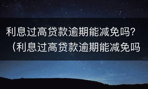利息过高贷款逾期能减免吗？（利息过高贷款逾期能减免吗多少钱）