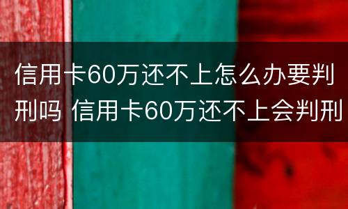 信用卡60万还不上怎么办要判刑吗 信用卡60万还不上会判刑吗