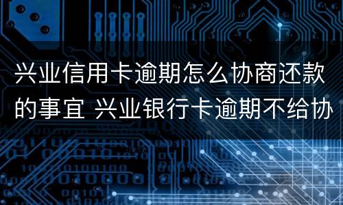 兴业信用卡逾期怎么协商还款的事宜 兴业银行卡逾期不给协商还款可以投诉吗