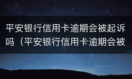 平安银行信用卡逾期会被起诉吗（平安银行信用卡逾期会被起诉吗）