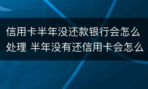 信用卡半年没还款银行会怎么处理 半年没有还信用卡会怎么样?