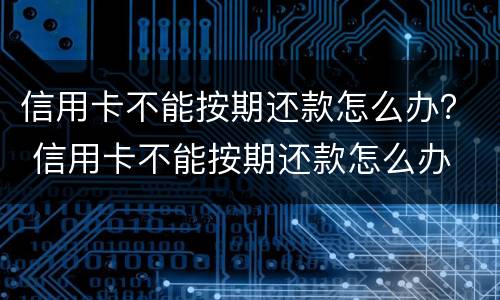 信用卡不能按期还款怎么办？ 信用卡不能按期还款怎么办