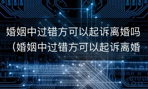 婚姻中过错方可以起诉离婚吗（婚姻中过错方可以起诉离婚吗知乎）