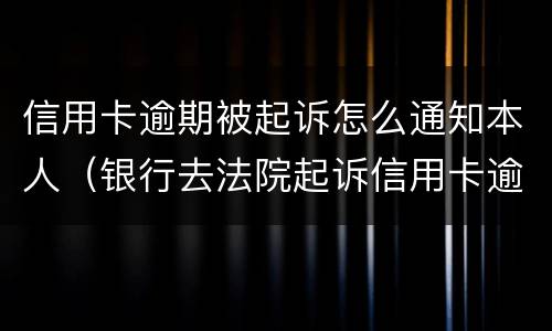 信用卡逾期被起诉怎么通知本人（银行去法院起诉信用卡逾期怎么办）