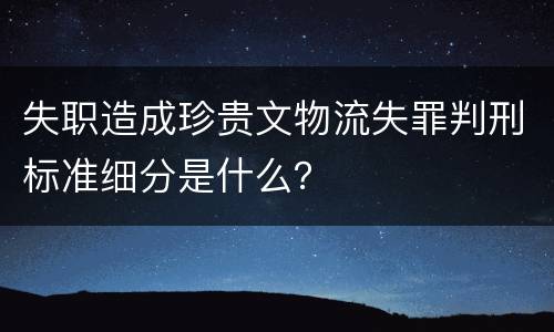 失职造成珍贵文物流失罪判刑标准细分是什么？