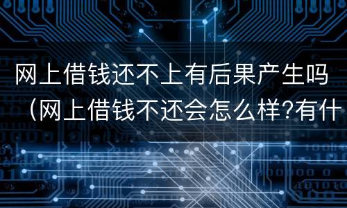 网上借钱还不上有后果产生吗（网上借钱不还会怎么样?有什么后果?）