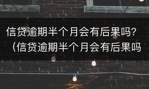 信贷逾期半个月会有后果吗？（信贷逾期半个月会有后果吗贴吧）