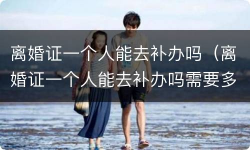 离婚证一个人能去补办吗（离婚证一个人能去补办吗需要多久）