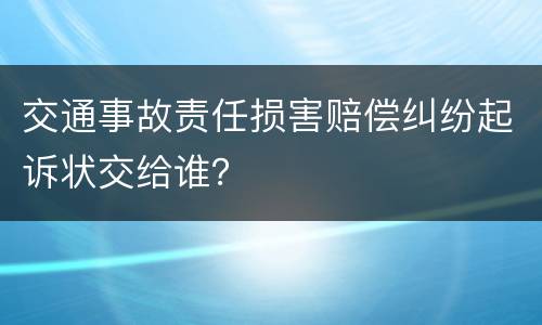 交通事故责任损害赔偿纠纷起诉状交给谁？