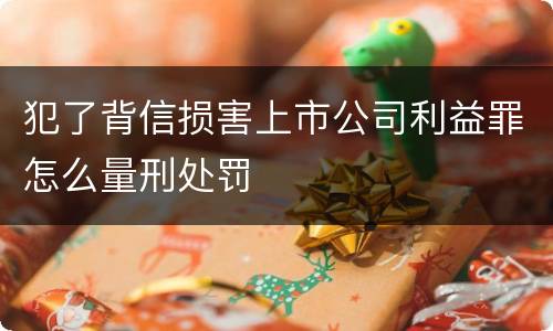 犯了背信损害上市公司利益罪怎么量刑处罚