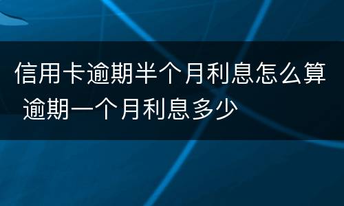 信用卡逾期半个月利息怎么算 逾期一个月利息多少