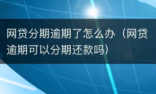 网贷分期逾期了怎么办（网贷逾期可以分期还款吗）