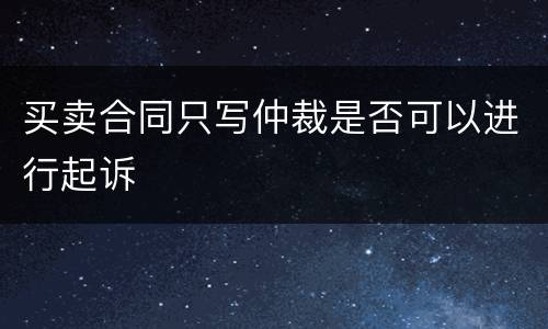 买卖合同只写仲裁是否可以进行起诉