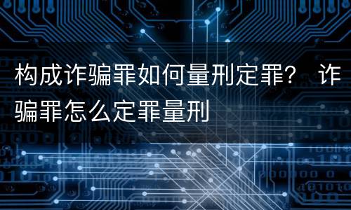 构成诈骗罪如何量刑定罪？ 诈骗罪怎么定罪量刑