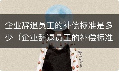 企业辞退员工的补偿标准是多少（企业辞退员工的补偿标准是多少天）