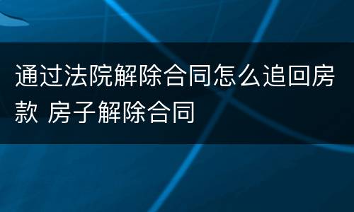 通过法院解除合同怎么追回房款 房子解除合同