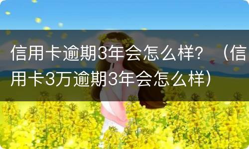 信用卡逾期3年会怎么样？（信用卡3万逾期3年会怎么样）