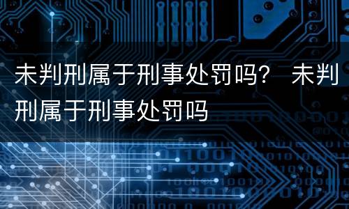 未判刑属于刑事处罚吗？ 未判刑属于刑事处罚吗
