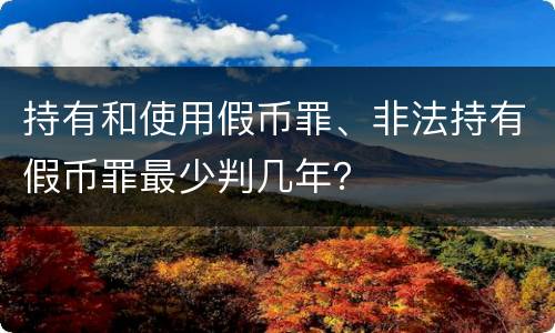 持有和使用假币罪、非法持有假币罪最少判几年？