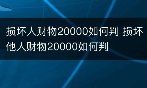 损坏人财物20000如何判 损坏他人财物20000如何判