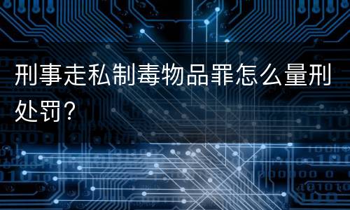 刑事走私制毒物品罪怎么量刑处罚?