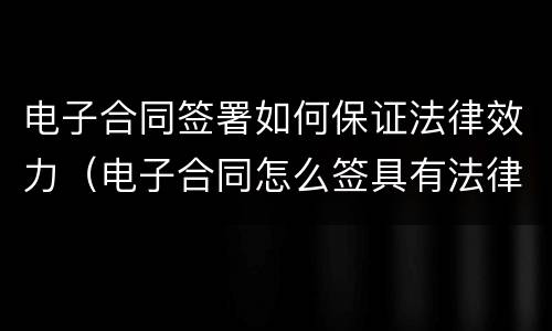 电子合同签署如何保证法律效力（电子合同怎么签具有法律效益）