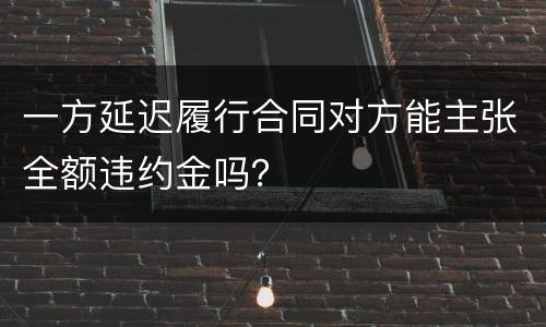一方延迟履行合同对方能主张全额违约金吗？