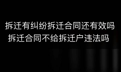 拆迁有纠纷拆迁合同还有效吗 拆迁合同不给拆迁户违法吗