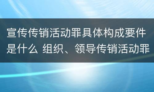 宣传传销活动罪具体构成要件是什么 组织、领导传销活动罪的主体是传销活动的什么