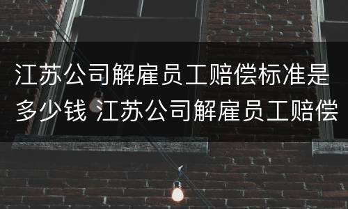江苏公司解雇员工赔偿标准是多少钱 江苏公司解雇员工赔偿标准是多少钱一个月