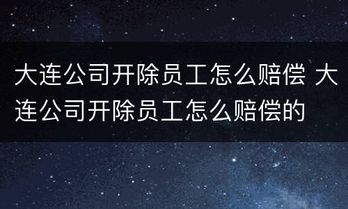 大连公司开除员工怎么赔偿 大连公司开除员工怎么赔偿的
