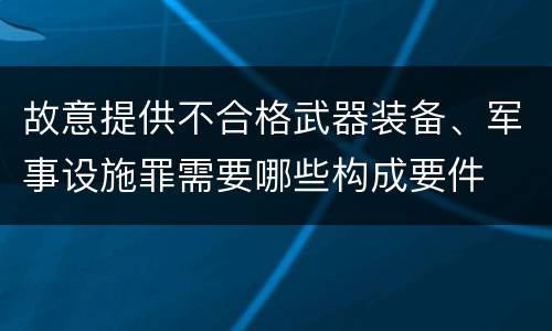故意提供不合格武器装备、军事设施罪需要哪些构成要件