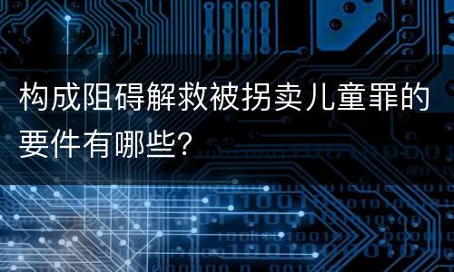 构成阻碍解救被拐卖儿童罪的要件有哪些？